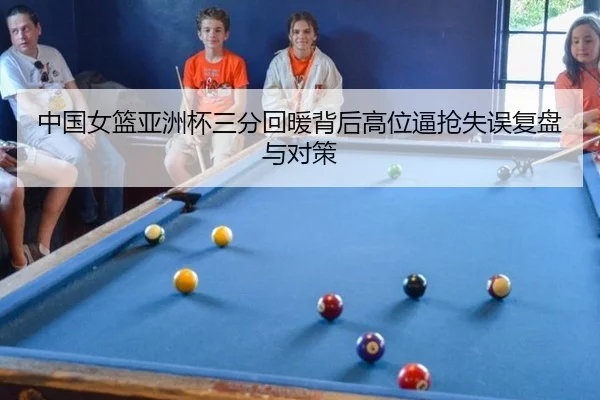 中国女篮亚洲杯三分回暖背后高位逼抢失误复盘与对策